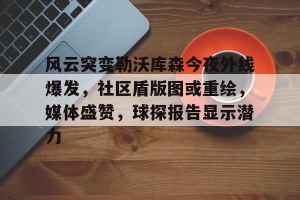 风云突变勒沃库森今夜外线爆发，社区盾版图或重绘，媒体盛赞，球探报告显示潜力的简单介绍-爱游戏ayx官方app